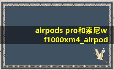 airpods pro和索尼wf1000xm4_airpods pro和索尼wf1000xm3